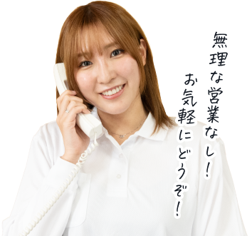 無理な営業なし!お気軽にどうぞ!